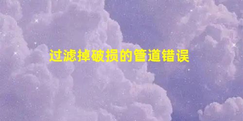 过滤掉破损的管道错误 过滤掉破损的管道错误
