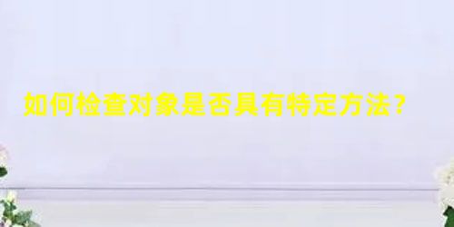 如何检查对象是否具有特定方法? 如何检查对象是否具有特定方法?
