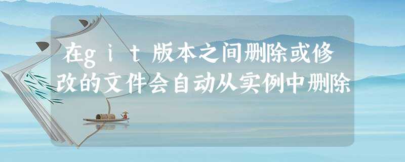 在git版本之间删除或修改的文件会自动从实例中删除 在git版本之间删除或修改的文件会自动从实例中删除