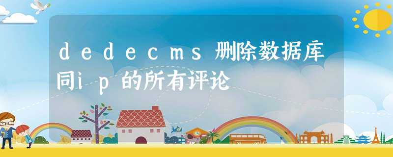 dedecms删除数据库同ip的所有评论 dedecms删除数据库同ip的所有评论