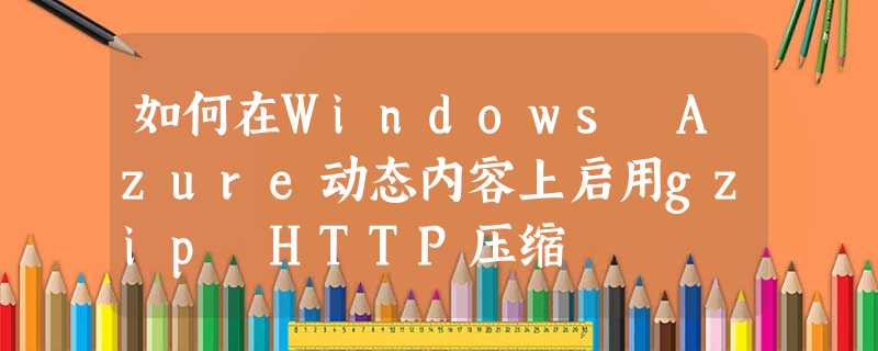 如何在Windows Azure动态内容上启用gzip HTTP压缩 如何在Windows Azure动态内容上启用gzip HTTP压缩