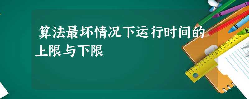 算法最坏情况下运行时间的上限与下限 算法最坏情况下运行时间的上限与下限