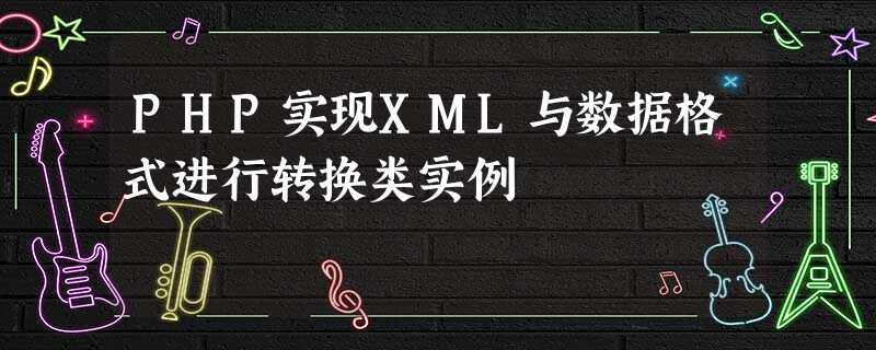 PHP实现XML与数据格式进行转换类实例 PHP实现XML与数据格式进行转换类实例