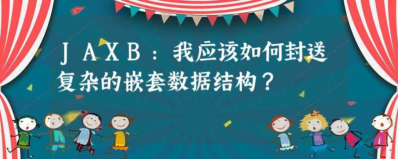 JAXB:我应该如何封送复杂的嵌套数据结构? JAXB:我应该如何封送复杂的嵌套数据结构?