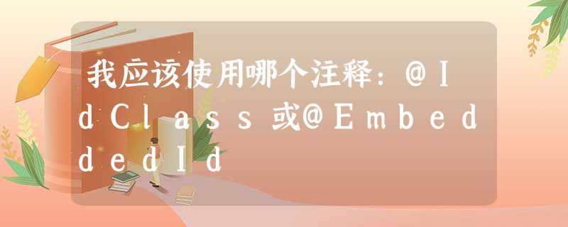 我应该使用哪个注释:@IdClass或@EmbeddedId 我应该使用哪个注释:@IdClass或@EmbeddedId