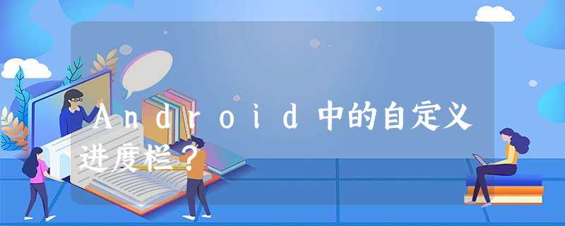 Android中的自定义进度栏? Android中的自定义进度栏?