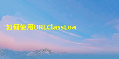 如何使用URLClassLoader加载* .class文件? 如何使用URLClassLoader加载* .class文件?