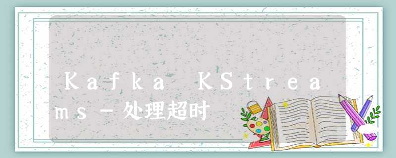 Kafka KStreams-处理超时 Kafka KStreams-处理超时