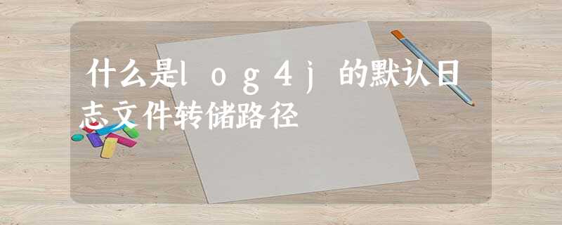 什么是log4j的默认日志文件转储路径 什么是log4j的默认日志文件转储路径