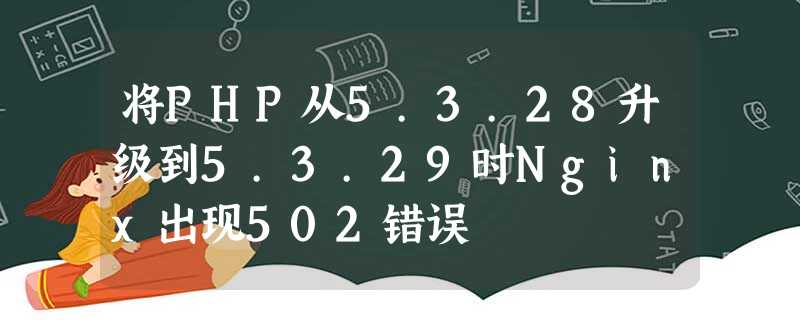 将PHP从5.3.28升级到5.3.29时Nginx出现502错误 将PHP从5.3.28升级到5.3.29时Nginx出现502错误