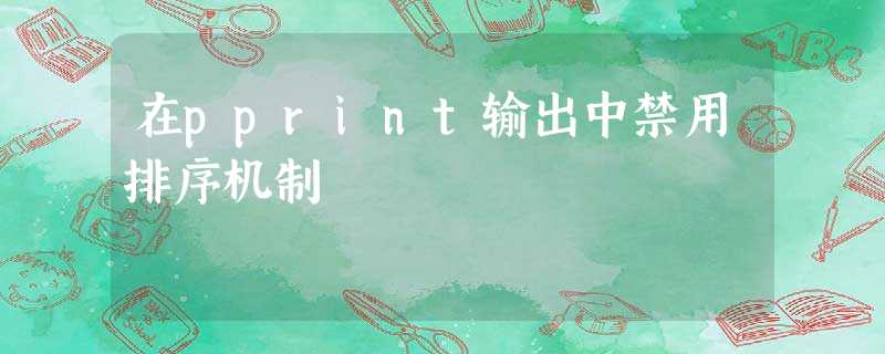 在pprint输出中禁用排序机制 在pprint输出中禁用排序机制