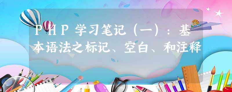 PHP学习笔记(一):基本语法之标记、空白、和注释 PHP学习笔记(一):基本语法之标记、空白、和注释
