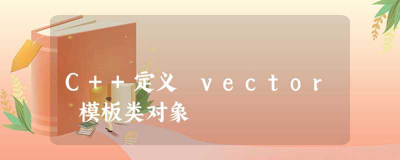 C++定义 vector 模板类对象 C++定义 vector 模板类对象