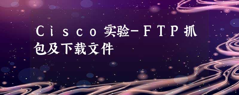 Cisco实验-FTP抓包及下载文件 Cisco实验-FTP抓包及下载文件