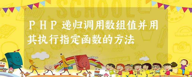 PHP递归调用数组值并用其执行指定函数的方法 PHP递归调用数组值并用其执行指定函数的方法