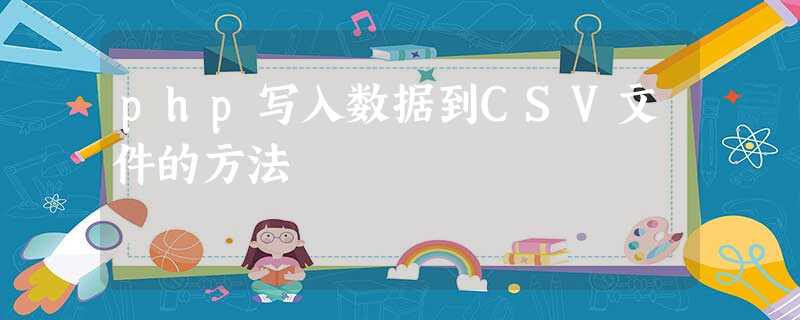 php写入数据到CSV文件的方法 php写入数据到CSV文件的方法