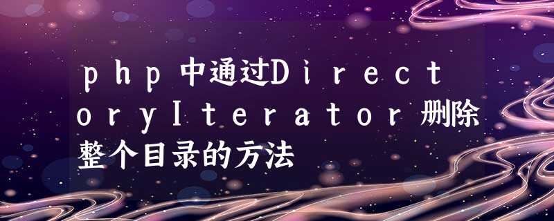 php中通过DirectoryIterator删除整个目录的方法 php中通过DirectoryIterator删除整个目录的方法