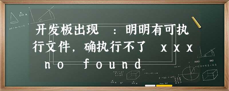 开发板出现 :明明有可执行文件,确执行不了 xxx no found 开发板出现 :明明有可执行文件,确执行不了 xxx no found