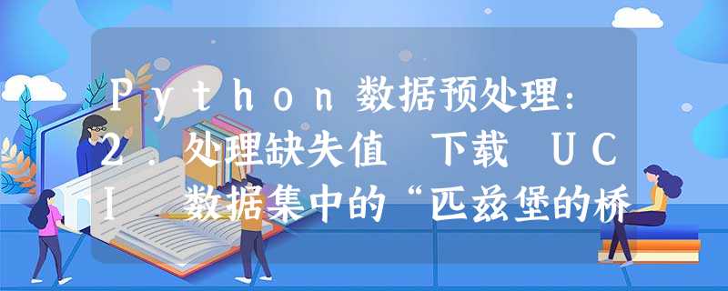 Python数据预处理:2.处理缺失值 下载 UCI 数据集中的“匹兹堡的桥” (https://archive.ics.uci.edu/ml/datasets/Pittsburgh+Bridges, Python数据预处理:2.处理缺失值 下载 UCI 数据集中的“匹兹堡的桥” (https://archive.ics.uci.edu/ml/datasets/Pittsburgh+Bridges,
