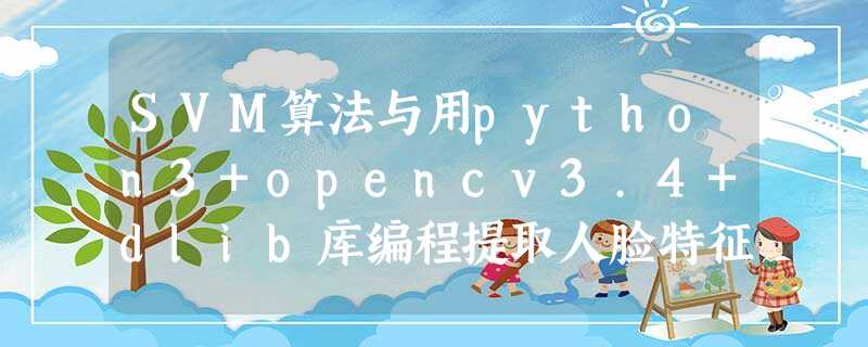 SVM算法与用python3+opencv3.4+dlib库编程提取人脸特征 SVM算法与用python3+opencv3.4+dlib库编程提取人脸特征