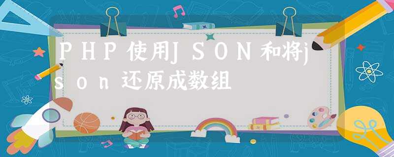 PHP使用JSON和将json还原成数组 PHP使用JSON和将json还原成数组