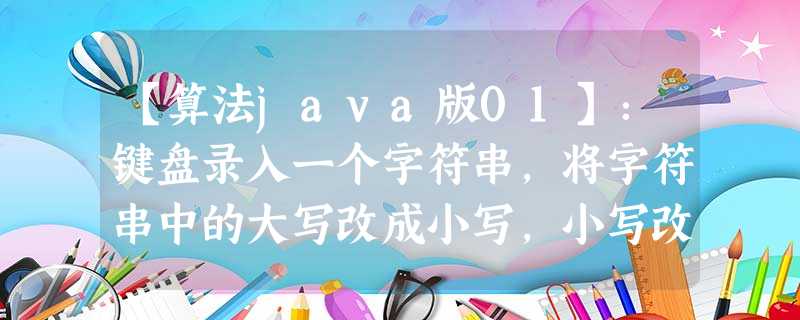 【算法java版01】:键盘录入一个字符串,将字符串中的大写改成小写,小写改成大写,数字改成* 【算法java版01】:键盘录入一个字符串,将字符串中的大写改成小写,小写改成大写,数字改成*