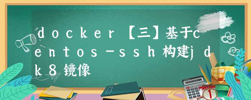 docker【三】基于centos-ssh构建jdk8镜像 docker【三】基于centos-ssh构建jdk8镜像