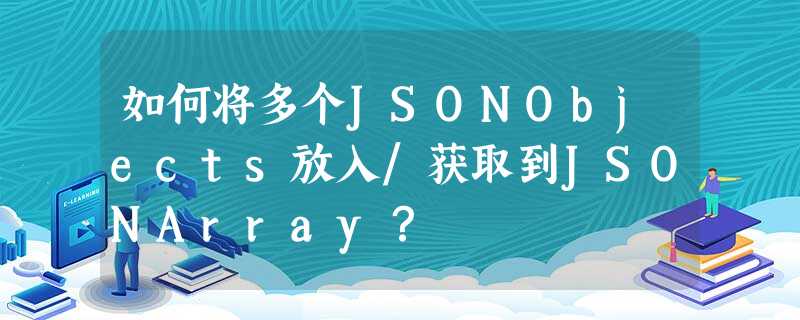 如何将多个JSONObjects放入/获取到JSONArray? 如何将多个JSONObjects放入/获取到JSONArray?
