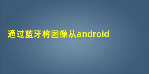通过蓝牙将图像从android发送到PC 通过蓝牙将图像从android发送到PC
