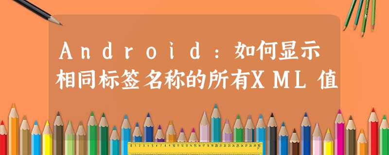 Android:如何显示相同标签名称的所有XML值 Android:如何显示相同标签名称的所有XML值