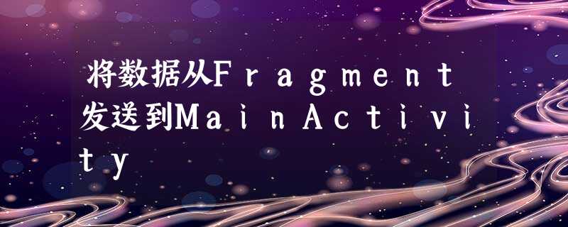 将数据从Fragment发送到MainActivity 将数据从Fragment发送到MainActivity