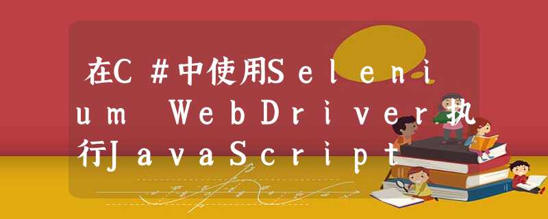 在C#中使用Selenium WebDriver执行JavaScript 在C#中使用Selenium WebDriver执行JavaScript