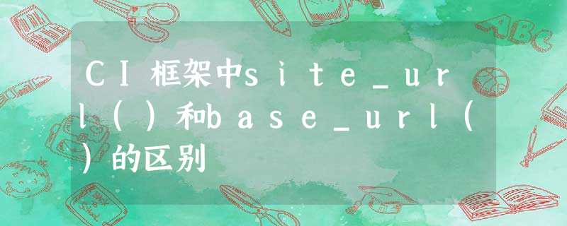 CI框架中site_url()和base_url()的区别 CI框架中site_url()和base_url()的区别