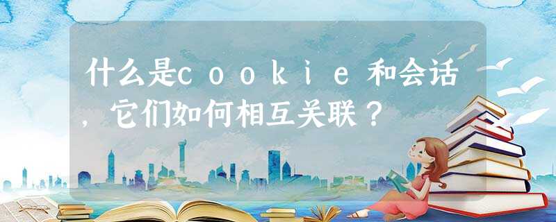 什么是cookie和会话,它们如何相互关联? 什么是cookie和会话,它们如何相互关联?