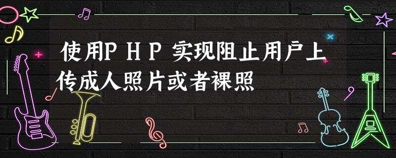 使用PHP实现阻止用户上传成人照片或者裸照 使用PHP实现阻止用户上传成人照片或者裸照