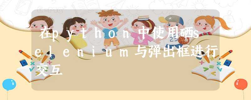 在python中使用硒selenium与弹出框进行交互 在python中使用硒selenium与弹出框进行交互