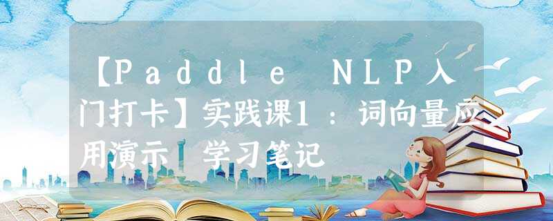 【Paddle NLP入门打卡】实践课1:词向量应用演示 学习笔记 【Paddle NLP入门打卡】实践课1:词向量应用演示 学习笔记