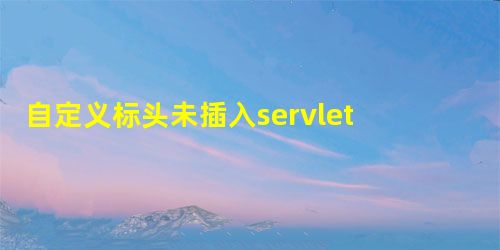 自定义标头未插入servlet的请求中 自定义标头未插入servlet的请求中