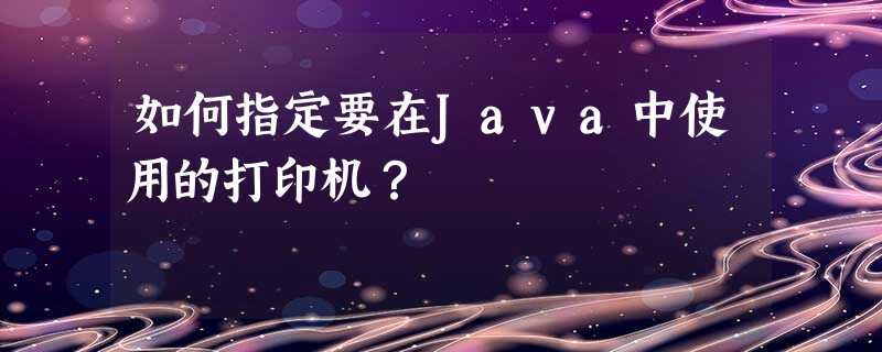 如何指定要在Java中使用的打印机? 如何指定要在Java中使用的打印机?