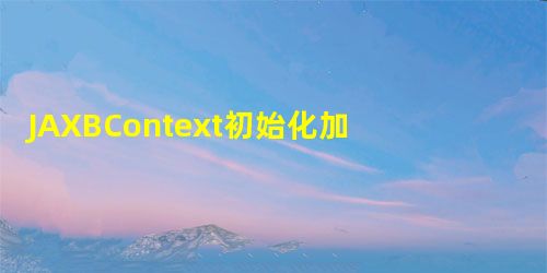 JAXBContext初始化加速? JAXBContext初始化加速?