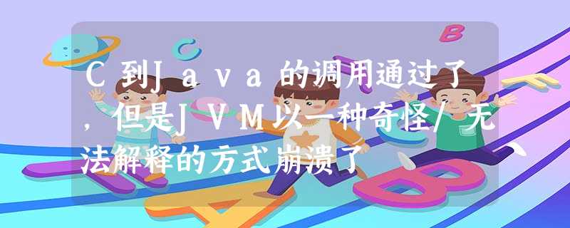 C到Java的调用通过了,但是JVM以一种奇怪/无法解释的方式崩溃了 C到Java的调用通过了,但是JVM以一种奇怪/无法解释的方式崩溃了