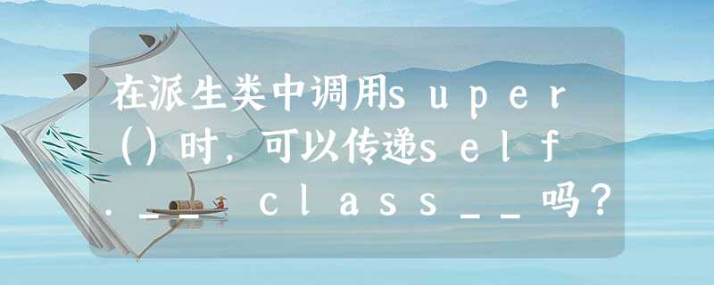 在派生类中调用super()时,可以传递self .__ class__吗? 在派生类中调用super()时,可以传递self .__ class__吗?