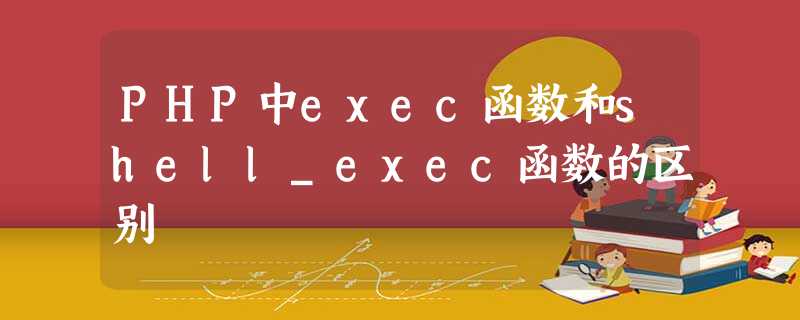 PHP中exec函数和shell_exec函数的区别 PHP中exec函数和shell_exec函数的区别
