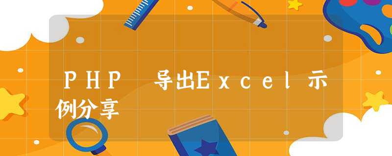 PHP 导出Excel示例分享 PHP 导出Excel示例分享
