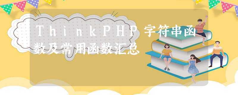 ThinkPHP字符串函数及常用函数汇总 ThinkPHP字符串函数及常用函数汇总