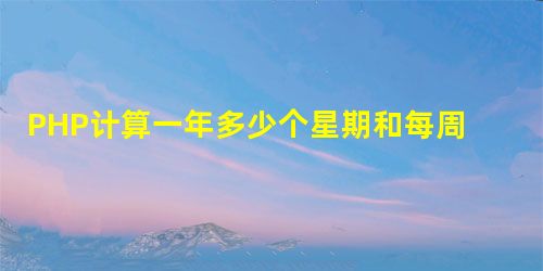 PHP计算一年多少个星期和每周的开始和结束日期 PHP计算一年多少个星期和每周的开始和结束日期