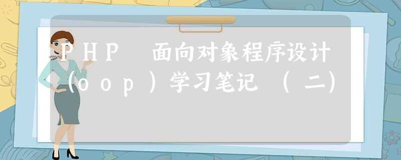 PHP 面向对象程序设计(oop)学习笔记 (二) PHP 面向对象程序设计(oop)学习笔记 (二)
