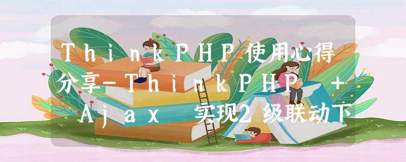 ThinkPHP使用心得分享-ThinkPHP + Ajax 实现2级联动下拉菜单 ThinkPHP使用心得分享-ThinkPHP + Ajax 实现2级联动下拉菜单