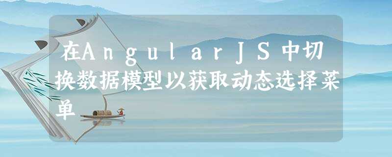 在AngularJS中切换数据模型以获取动态选择菜单 在AngularJS中切换数据模型以获取动态选择菜单
