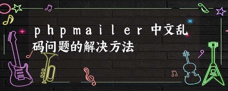 phpmailer中文乱码问题的解决方法 phpmailer中文乱码问题的解决方法